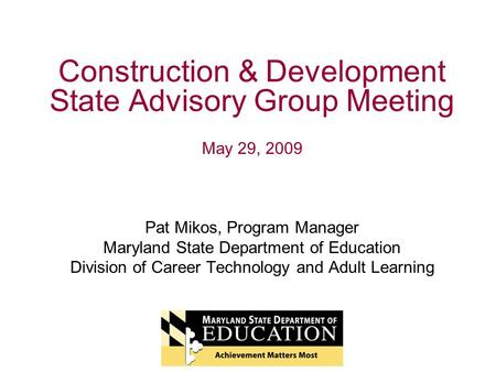 Construction & Development State Advisory Group Meeting May 29, 2009 Pat Mikos, Program Manager Maryland State Department of Education Division of Career.