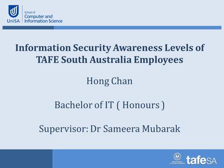 Information Security Awareness Levels of TAFE South Australia Employees Hong Chan Bachelor of IT ( Honours ) Supervisor: Dr Sameera Mubarak.