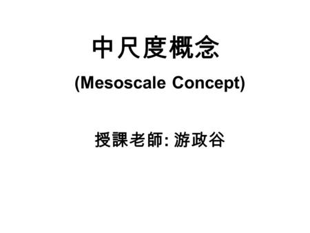 中尺度概念 授課老師 : 游政谷 (Mesoscale Concept). “Mesoscale” defined in Glossary of Meteorology ─Pertaining to atmospheric phenomena having horizontal scales ranging.