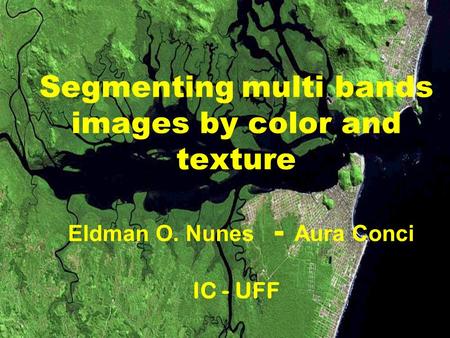 Segmenting multi bands images by color and texture Eldman O. Nunes - Aura Conci IC - UFF.