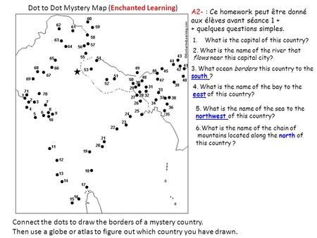 Dot to Dot Mystery Map (Enchanted Learning) Connect the dots to draw the borders of a mystery country. Then use a globe or atlas to figure out which country.