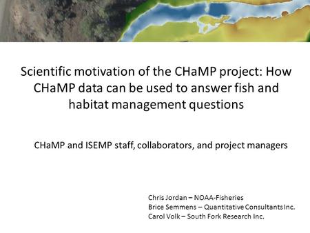 Scientific motivation of the CHaMP project: How CHaMP data can be used to answer fish and habitat management questions Chris Jordan – NOAA-Fisheries Brice.