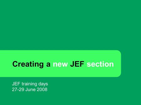 Creating a new JEF section JEF training days 27-29 June 2008.