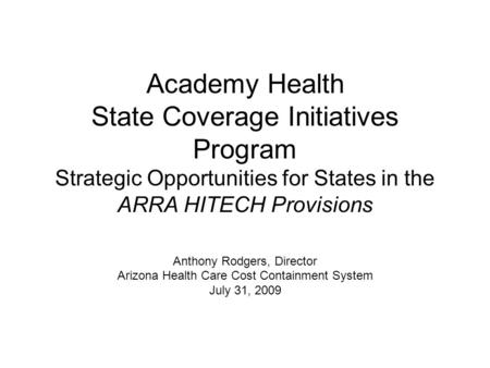 Academy Health State Coverage Initiatives Program Strategic Opportunities for States in the ARRA HITECH Provisions Anthony Rodgers, Director Arizona Health.