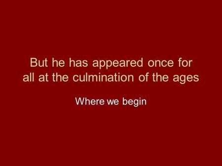 But he has appeared once for all at the culmination of the ages Where we begin.