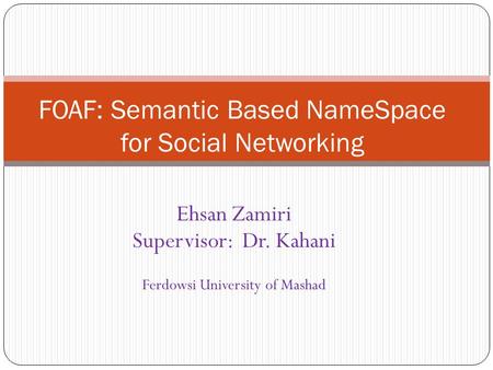 Ehsan Zamiri Supervisor: Dr. Kahani Ferdowsi University of Mashad FOAF: Semantic Based NameSpace for Social Networking.
