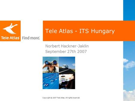 Copyright © 2007 Tele Atlas. All rights reserved. Tele Atlas - ITS Hungary Norbert Hackner-Jaklin September 27th 2007.
