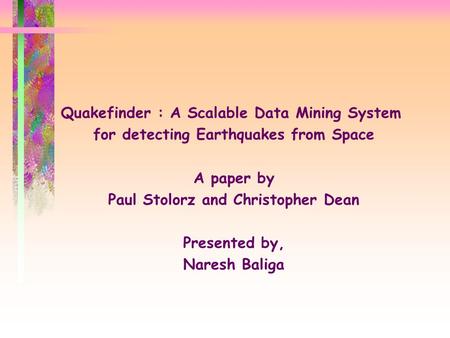 Quakefinder : A Scalable Data Mining System for detecting Earthquakes from Space A paper by Paul Stolorz and Christopher Dean Presented by, Naresh Baliga.
