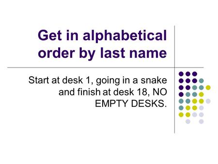 Get in alphabetical order by last name Start at desk 1, going in a snake and finish at desk 18, NO EMPTY DESKS.
