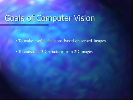 Goals of Computer Vision To make useful decisions based on sensed images To construct 3D structure from 2D images.