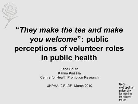 “They make the tea and make you welcome”: public perceptions of volunteer roles in public health Jane South Karina Kinsella Centre for Health Promotion.