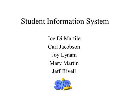 Student Information System Joe Di Martile Carl Jacobson Joy Lynam Mary Martin Jeff Rivell.