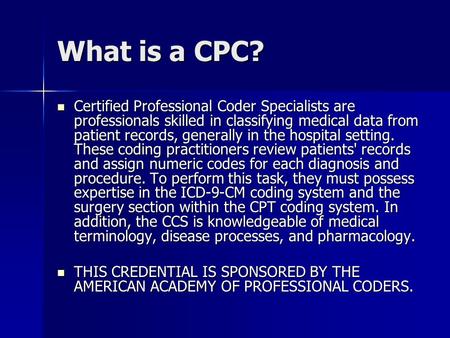 What is a CPC? Certified Professional Coder Specialists are professionals skilled in classifying medical data from patient records, generally in the hospital.