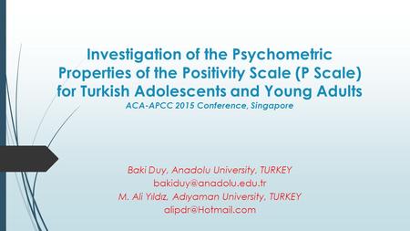 Investigation of the Psychometric Properties of the Positivity Scale (P Scale) for Turkish Adolescents and Young Adults ACA-APCC 2015 Conference, Singapore.