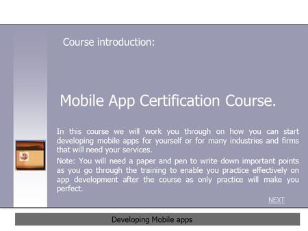 Mobile App Certification Course. In this course we will work you through on how you can start developing mobile apps for yourself or for many industries.