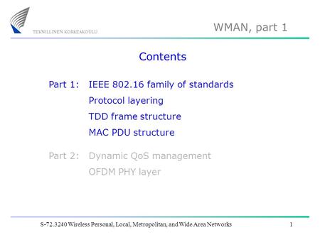 WMAN, part 1 S-72.3240 Wireless Personal, Local, Metropolitan, and Wide Area Networks1 Contents IEEE 802.16 family of standards Protocol layering TDD frame.