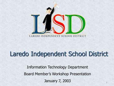 1 Laredo Independent School District Information Technology Department Board Member’s Workshop Presentation January 7, 2003.
