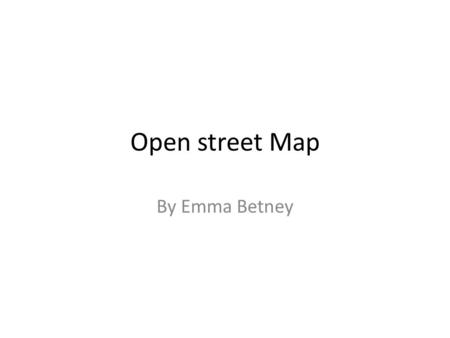 Open street Map By Emma Betney. The name of my project The name of my project is open street map which is a free website which allows you to download.