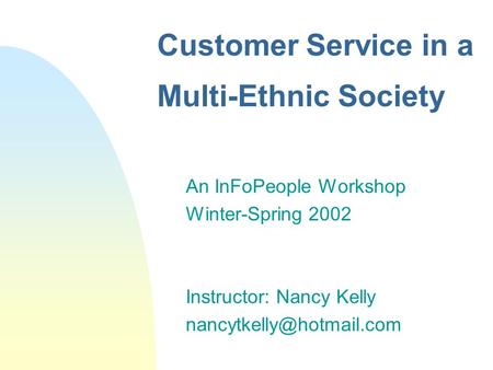 Customer Service in a Multi-Ethnic Society An InFoPeople Workshop Winter-Spring 2002 Instructor: Nancy Kelly