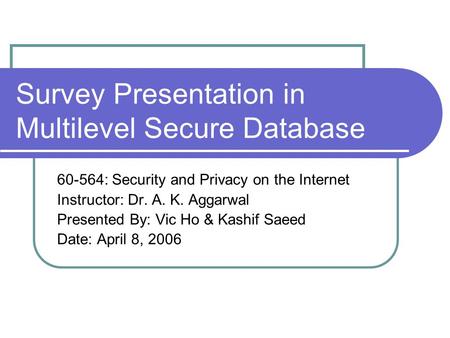 Survey Presentation in Multilevel Secure Database 60-564: Security and Privacy on the Internet Instructor: Dr. A. K. Aggarwal Presented By: Vic Ho & Kashif.
