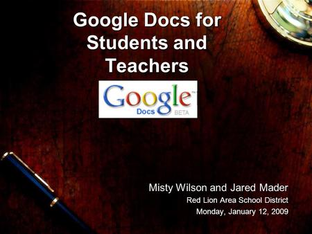 Misty Wilson and Jared Mader Misty Wilson and Jared Mader Red Lion Area School District Monday, January 12, 2009 Google Docs for Students and Teachers.