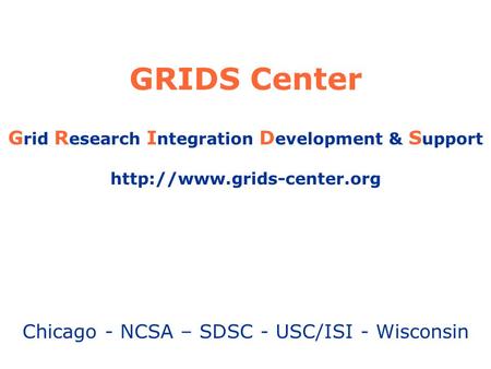 GRIDS Center G rid R esearch I ntegration D evelopment & S upport  Chicago - NCSA – SDSC - USC/ISI - Wisconsin.