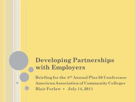 Developing Partnerships with Employers Briefing for the 4 th Annual Plus 50 Conference American Association of Community Colleges Blair Forlaw July 14,