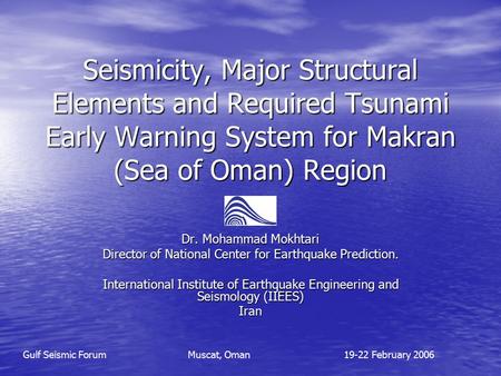 Seismicity, Major Structural Elements and Required Tsunami Early Warning System for Makran (Sea of Oman) Region Dr. Mohammad Mokhtari Director of National.