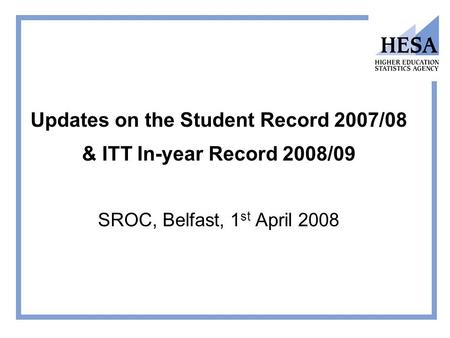 Updates on the Student Record 2007/08 & ITT In-year Record 2008/09 SROC, Belfast, 1 st April 2008.