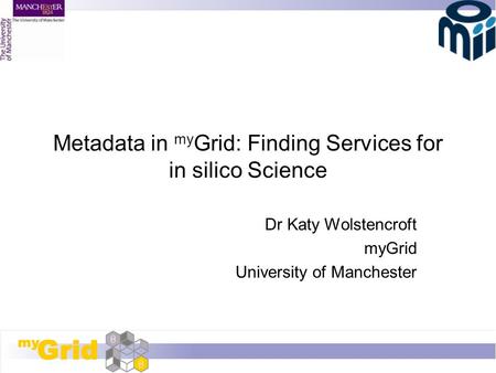 Metadata in my Grid: Finding Services for in silico Science Dr Katy Wolstencroft myGrid University of Manchester.