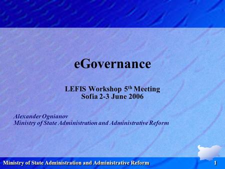 Ministry of State Administration and Administrative Reform 1 eGovernance LEFIS Workshop 5 th Meeting Sofia 2-3 June 2006 Alexander Ognianov Ministry of.