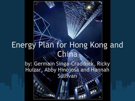 Energy Plan for Hong Kong and China by: Germain Singa-Craddock, Ricky Huizar, Abby Hinojosa and Hannah Sullivan.