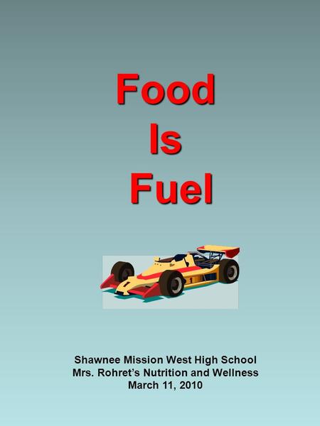 FoodIs Fuel Fuel Shawnee Mission West High School Mrs. Rohret’s Nutrition and Wellness March 11, 2010.