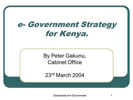 Directorate of e-Government1 e- Government Strategy for Kenya. By Peter Gakunu, Cabinet Office 23 rd March 2004.