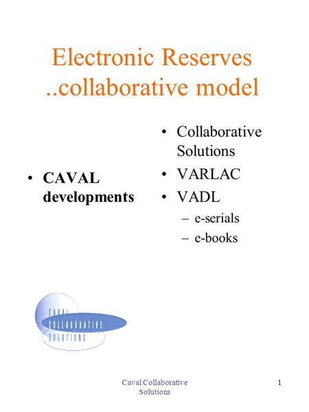 Caval Collaborative Solutions 1 Electronic Reserves..collaborative model CAVAL developments Collaborative Solutions VARLAC VADL –e-serials –e-books.