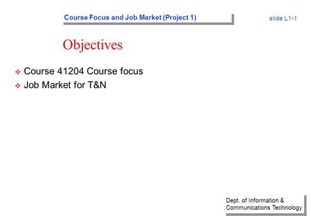 Dept. of Information & Communications Technology Course Focus and Job Market (Project 1) slide L1-1 Objectives v Course 41204 Course focus v Job Market.