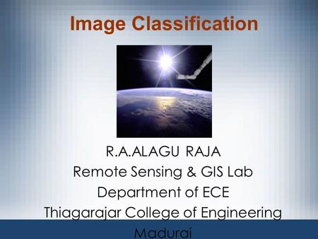 Image Classification R.A.ALAGU RAJA Remote Sensing & GIS Lab Department of ECE Thiagarajar College of Engineering Madurai.