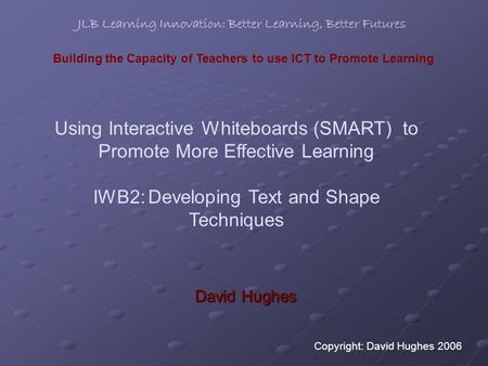 Building the Capacity of Teachers to use ICT to Promote Learning Using Interactive Whiteboards (SMART) to Promote More Effective Learning IWB2: Developing.