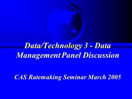 Data/Technology 3 - Data Management Panel Discussion CAS Ratemaking Seminar March 2005.