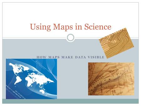 HOW MAPS MAKE DATA VISIBLE Using Maps in Science.