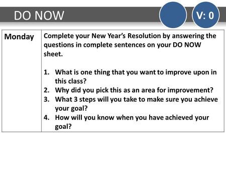 DO NOW V: 0 Monday Complete your New Year’s Resolution by answering the questions in complete sentences on your DO NOW sheet. 1.What is one thing that.