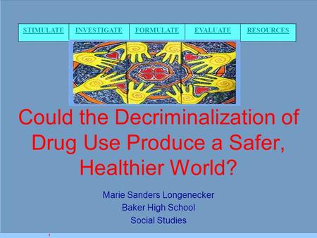 Could the Decriminalization of Drug Use Produce a Safer, Healthier World? Marie Sanders Longenecker Baker High School Social Studies, STIMULATEINVESTIGATEFORMULATEEVALUATERESOURCES.