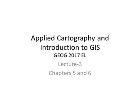 Applied Cartography and Introduction to GIS GEOG 2017 EL Lecture-3 Chapters 5 and 6.