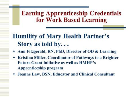 Earning Apprenticeship Credentials for Work Based Learning Humility of Mary Health Partner’s Story as told by...  Ann Fitzgerald, RN, PhD, Director of.
