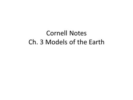 Cornell Notes Ch. 3 Models of the Earth. Models Models are representations of real objects or systems – Allow us to manipulate things that we can’t work.