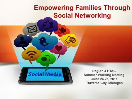 Empowering Families Through Social Networking Region 4 PTAC Summer Working Meeting June 24-25, 2015 Traverse City, Michigan.