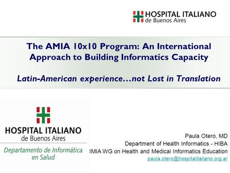 The AMIA 10x10 Program: An International Approach to Building Informatics Capacity Latin-American experience…not Lost in Translation Paula Otero, MD Department.