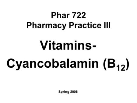 Phar 722 Pharmacy Practice III Vitamins- Cyancobalamin (B 12 ) Spring 2006.