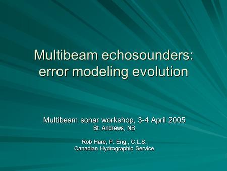 Multibeam echosounders: error modeling evolution Multibeam sonar workshop, 3-4 April 2005 St. Andrews, NB Rob Hare, P. Eng., C.L.S. Canadian Hydrographic.