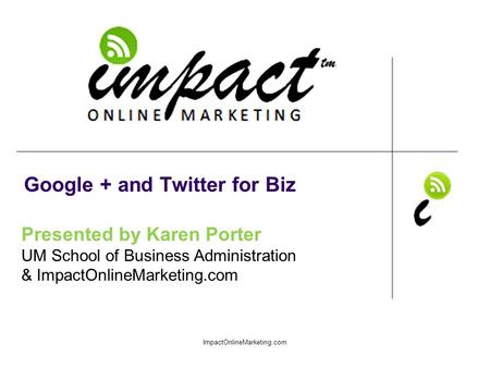 Presented by Karen Porter UM School of Business Administration & ImpactOnlineMarketing.com Google + and Twitter for Biz ImpactOnlineMarketing.com.